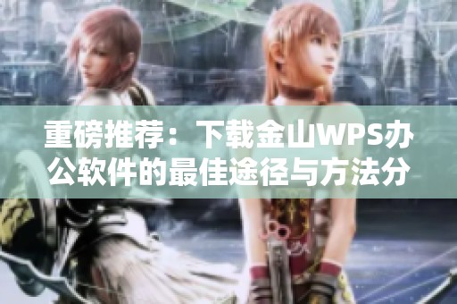 重磅推荐：下载金山WPS办公软件的最佳途径与方法分享