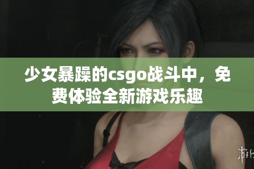 少女暴躁的csgo战斗中，免费体验全新游戏乐趣