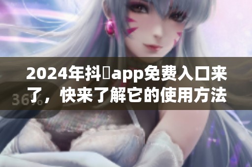2024年抖抈app免费入口来了，快来了解它的使用方法和特色功能！