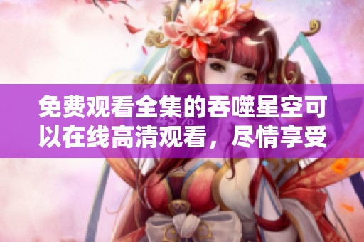 免费观看全集的吞噬星空可以在线高清观看，尽情享受精彩内容