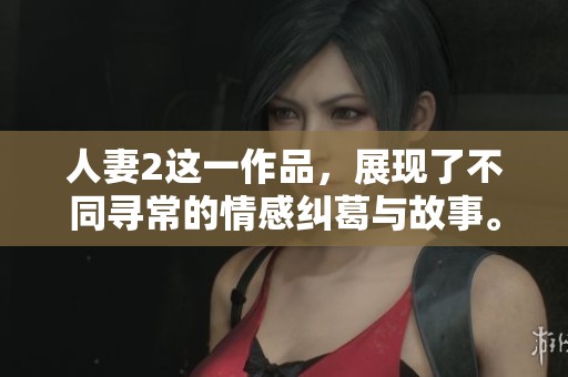 人妻2这一作品，展现了不同寻常的情感纠葛与故事。