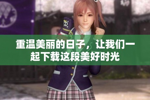 重温美丽的日子，让我们一起下载这段美好时光