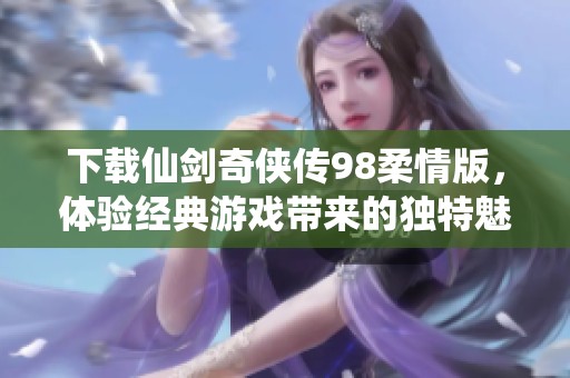 下载仙剑奇侠传98柔情版，体验经典游戏带来的独特魅力