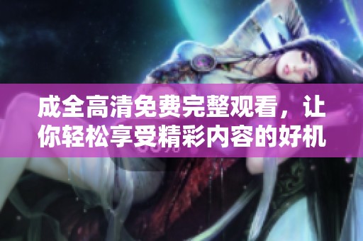 成全高清免费完整观看，让你轻松享受精彩内容的好机会