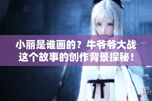 小丽是谁画的？牛爷爷大战这个故事的创作背景探秘！