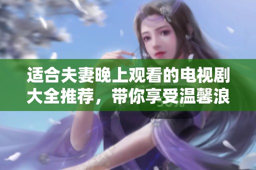 适合夫妻晚上观看的电视剧大全推荐，带你享受温馨浪漫的时光
