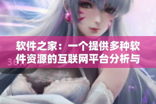 软件之家：一个提供多种软件资源的互联网平台分析与探讨
