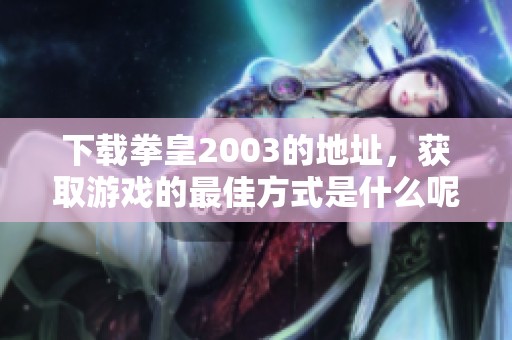 下载拳皇2003的地址，获取游戏的最佳方式是什么呢