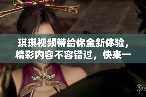 琪琪视频带给你全新体验，精彩内容不容错过，快来一起观看吧