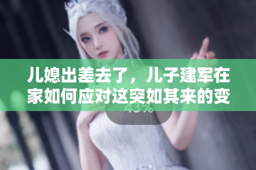 儿媳出差去了，儿子建军在家如何应对这突如其来的变化