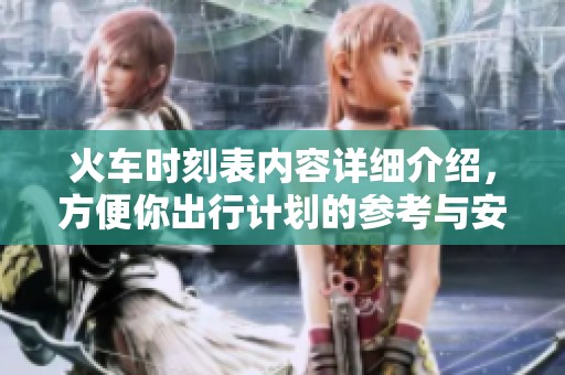 火车时刻表内容详细介绍，方便你出行计划的参考与安排