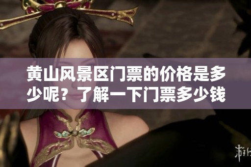 黄山风景区门票的价格是多少呢？了解一下门票多少钱信息吧！