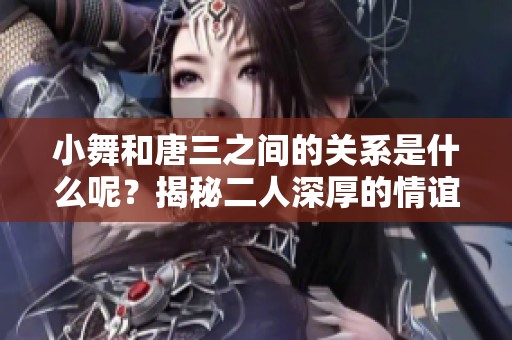 小舞和唐三之间的关系是什么呢？揭秘二人深厚的情谊与羁绊。