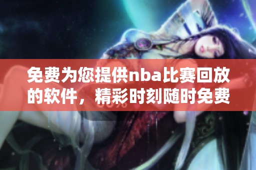 免费为您提供nba比赛回放的软件，精彩时刻随时免费观看