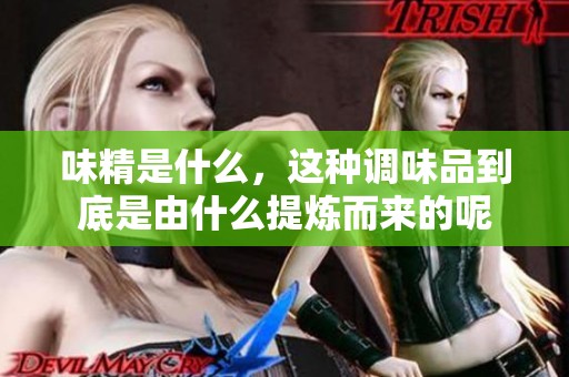 味精是什么，这种调味品到底是由什么提炼而来的呢