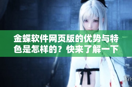 金蝶软件网页版的优势与特色是怎样的？快来了解一下这款软件的魅力吧！