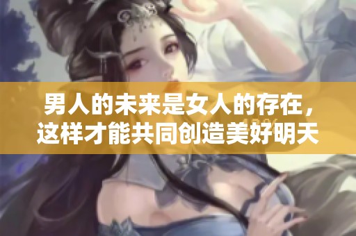 男人的未来是女人的存在，这样才能共同创造美好明天