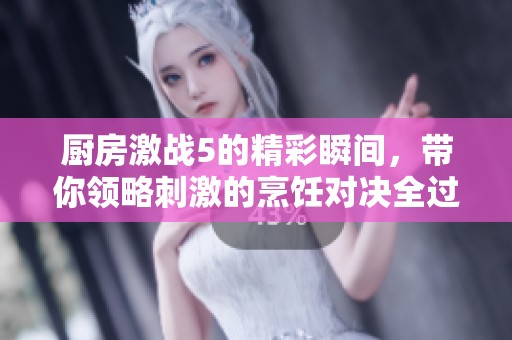 厨房激战5的精彩瞬间，带你领略刺激的烹饪对决全过程！