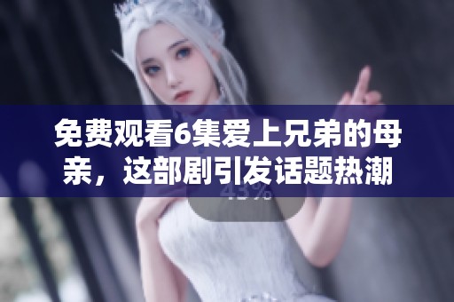 免费观看6集爱上兄弟的母亲，这部剧引发话题热潮