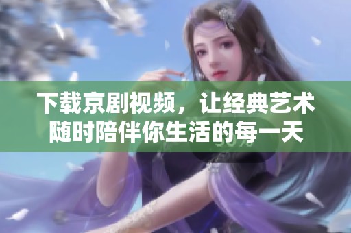 下载京剧视频，让经典艺术随时陪伴你生活的每一天