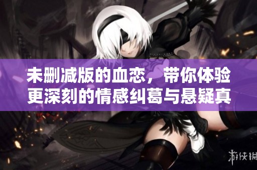 未删减版的血恋，带你体验更深刻的情感纠葛与悬疑真相。