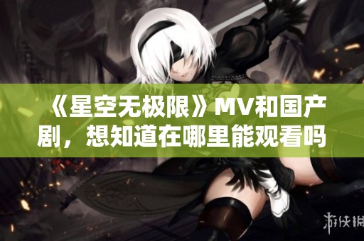 《星空无极限》MV和国产剧，想知道在哪里能观看吗？