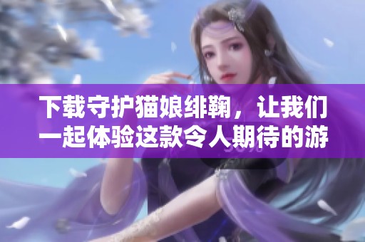 下载守护猫娘绯鞠，让我们一起体验这款令人期待的游戏吧