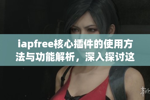iapfree核心插件的使用方法与功能解析，深入探讨这一重要工具的优势与应用