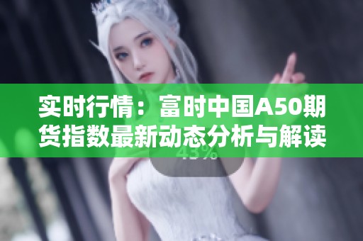 实时行情：富时中国A50期货指数最新动态分析与解读