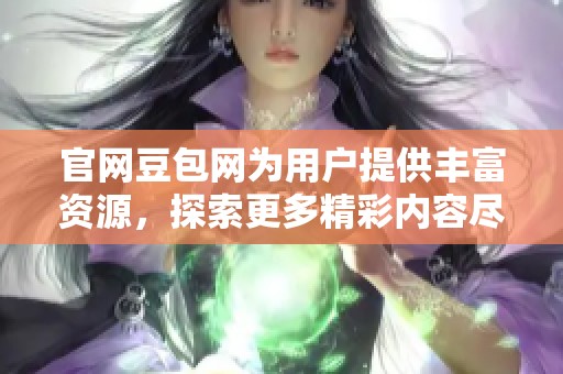 官网豆包网为用户提供丰富资源，探索更多精彩内容尽在豆包网。