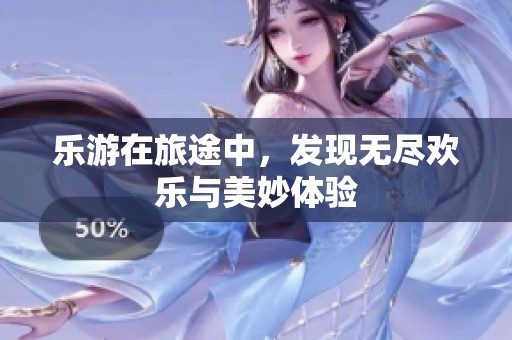 乐游在旅途中，发现无尽欢乐与美妙体验