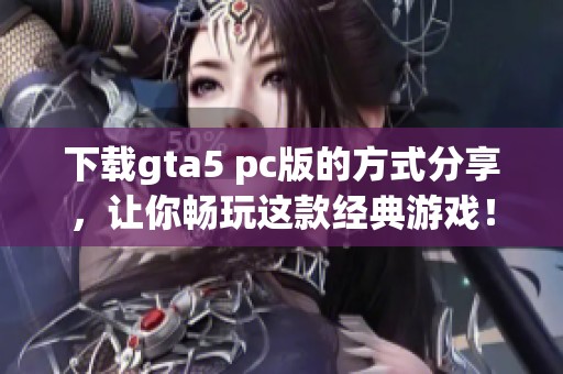下载gta5 pc版的方式分享，让你畅玩这款经典游戏！
