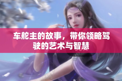 车舵主的故事，带你领略驾驶的艺术与智慧