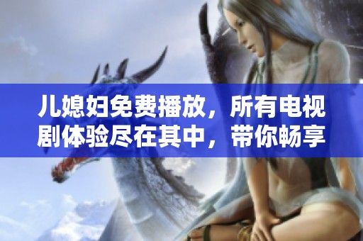 儿媳妇免费播放，所有电视剧体验尽在其中，带你畅享精彩剧情。