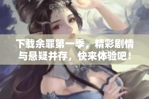 下载余罪第一季，精彩剧情与悬疑并存，快来体验吧！