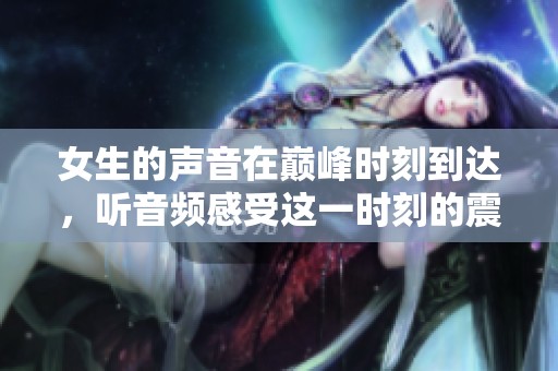 女生的声音在巅峰时刻到达，听音频感受这一时刻的震撼
