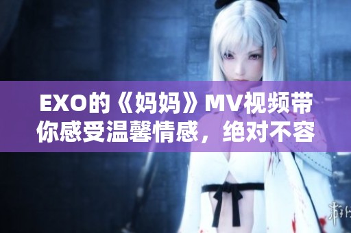 EXO的《妈妈》MV视频带你感受温馨情感，绝对不容错过的精彩作品