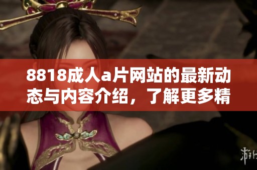 8818****网站的最新动态与内容介绍，了解更多精彩**影片信息尽在这里