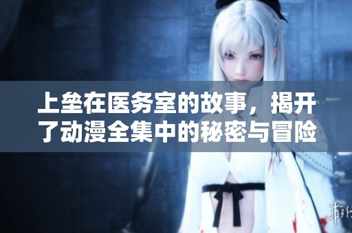 上垒在医务室的故事，揭开了动漫全集中的秘密与冒险