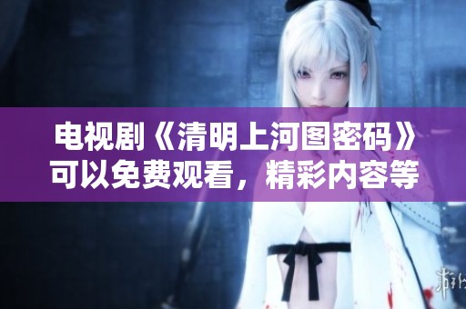 电视剧《清明上河图密码》可以免费观看，精彩内容等你来探索