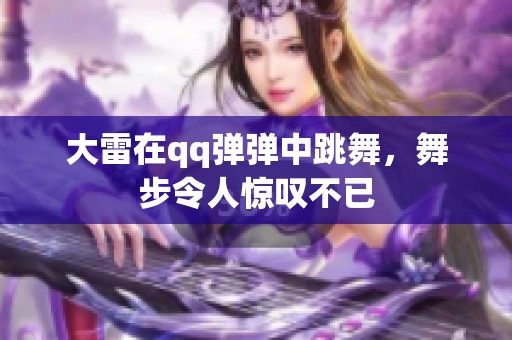 大雷在qq弹弹中跳舞，舞步令人惊叹不已