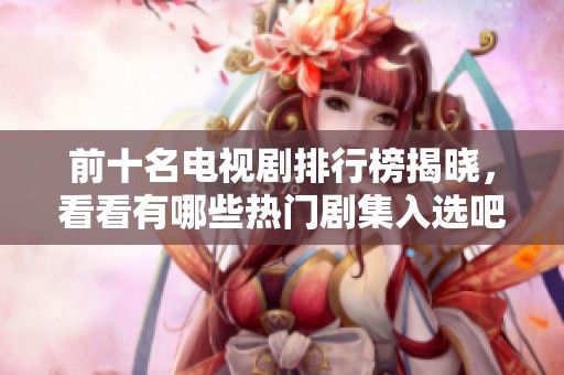 前十名电视剧排行榜揭晓，看看有哪些热门剧集入选吧