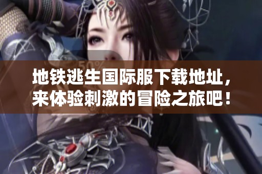 地铁逃生国际服下载地址，来体验刺激的冒险之旅吧！