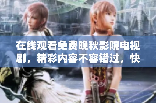 在线观看免费晚秋影院电视剧，精彩内容不容错过，快来观看吧