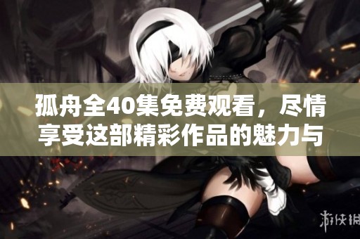 孤舟全40集免费观看，尽情享受这部精彩作品的魅力与故事。