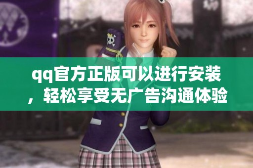 qq官方正版可以进行安装，轻松享受无广告沟通体验