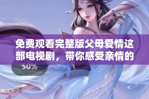 免费观看完整版父母爱情这部电视剧，带你感受亲情的温暖与深刻。