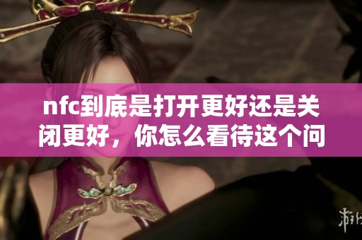 nfc到底是打开更好还是关闭更好，你怎么看待这个问题呢