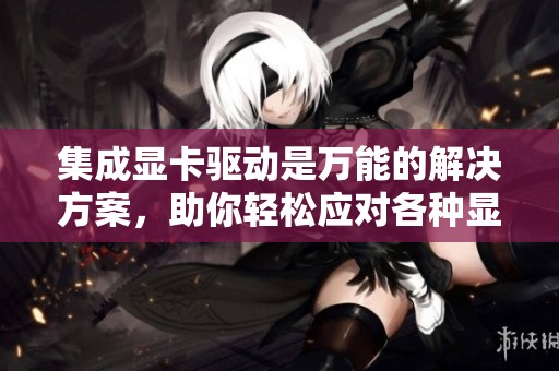集成显卡驱动是万能的解决方案，助你轻松应对各种显卡需求