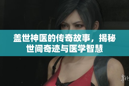 盖世神医的传奇故事，揭秘世间奇迹与医学智慧